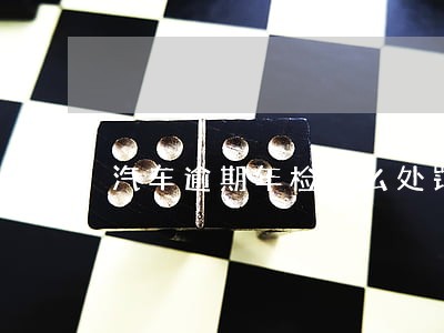 汽车逾期年检怎么处罚规定 汽车逾期年检怎么处罚规定