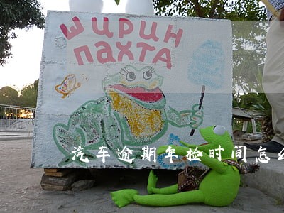 汽车逾期年检时间怎么算 汽车逾期年检时间怎么算