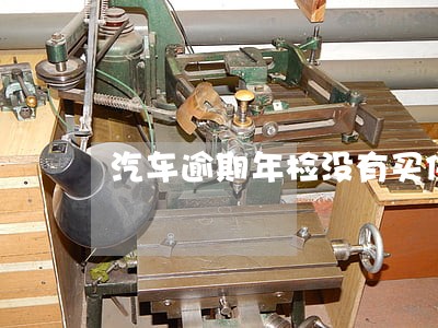 汽车逾期年检没有买保险会怎样 汽车逾期年检没有买保险会怎样