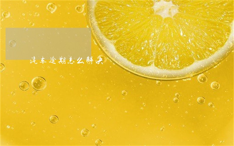 汽车逾期怎么解决 汽车逾期怎么解决