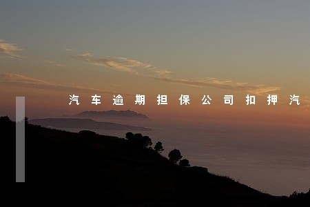 汽车逾期担保公司扣押汽车 汽车逾期担保公司扣押汽车