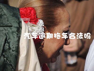 汽车逾期拖车合法吗 汽车逾期拖车合法吗