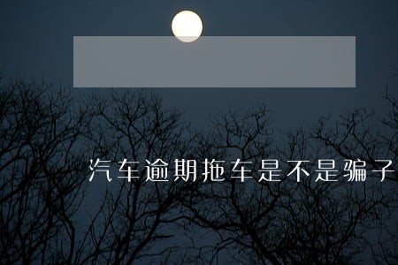 汽车逾期拖车是不是骗子