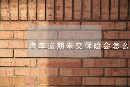 汽车逾期未交保险会怎么样 汽车逾期未交保险会怎么样