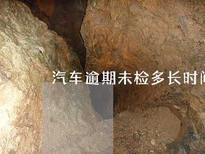汽车逾期未检多长时间 汽车逾期未检多长时间