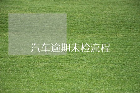 汽车逾期未检流程 汽车逾期未检流程