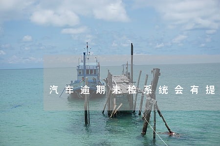 汽车逾期未检系统会有提示么 汽车逾期未检系统会有提示么