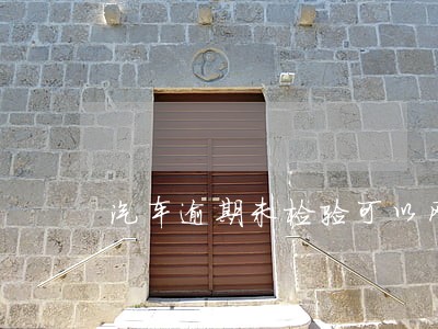 汽车逾期未检验可以网上办理吗 汽车逾期未检验可以网上办理吗