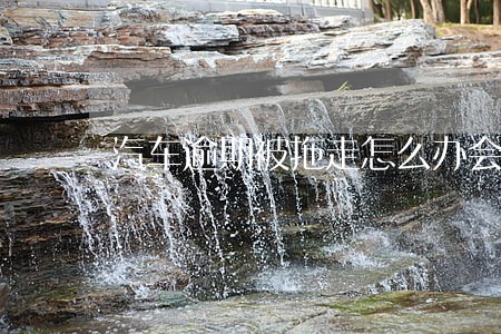 汽车逾期被拖走怎么办会通知吗 汽车逾期被拖走怎么办会通知吗
