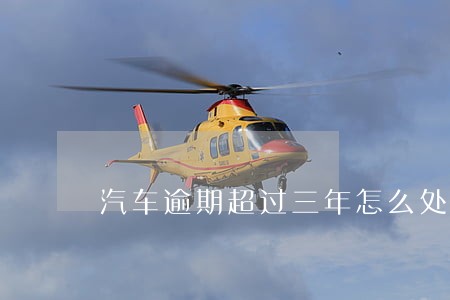 汽车逾期超过三年怎么处理
