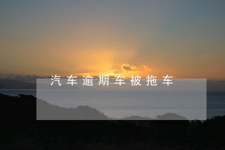 汽车逾期车被拖车 汽车逾期车被拖车