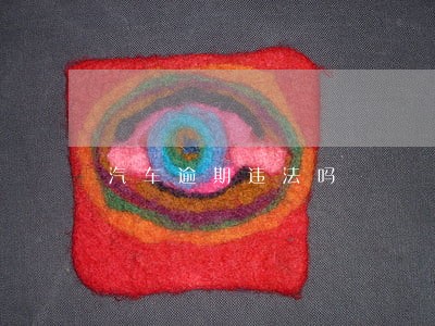 汽车逾期违法吗 汽车逾期违法吗