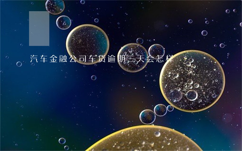 汽车金融公司车贷逾期三天会怎样 汽车金融公司车贷逾期三天会怎样