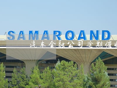 汽车金融公司逾期催收案例 汽车金融公司逾期催收案例