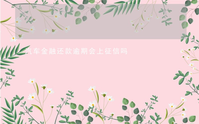 汽车金融还款逾期会上征信吗 汽车金融还款逾期会上征信吗