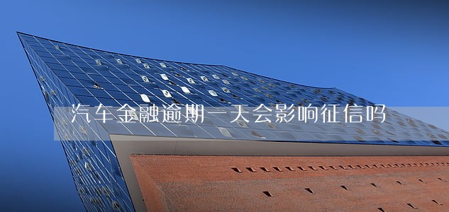 汽车金融逾期一天会影响征信吗 汽车金融逾期一天会影响征信吗