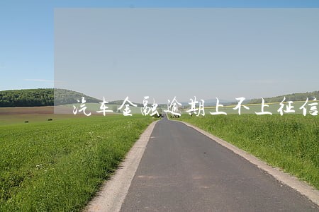 汽车金融逾期上不上征信吗 汽车金融逾期上不上征信吗