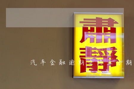 汽车金融逾期会终止分期吗 汽车金融逾期会终止分期吗