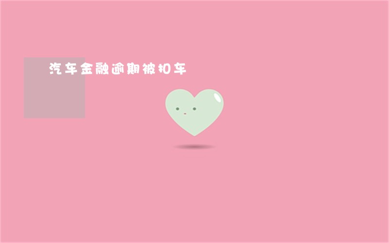 汽车金融逾期被扣车 汽车金融逾期被扣车