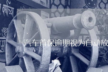 汽车首保逾期视为自动放弃 汽车首保逾期视为自动放弃