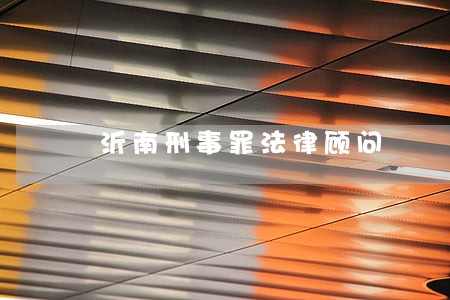 沂南刑事罪法律顾问 沂南刑事罪法律顾问
