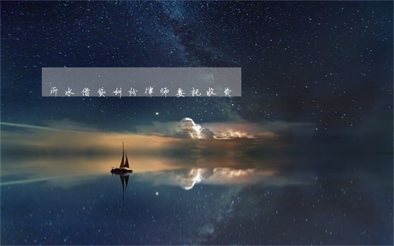 沂水借贷纠纷律师委托收费 沂水借贷纠纷律师委托收费
