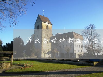 沂水劳动仲裁在线咨询 沂水劳动仲裁在线咨询