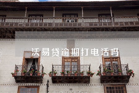 沃易贷逾期打电话吗 沃易贷逾期打电话吗