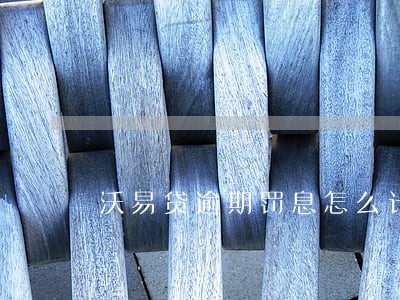 沃易贷逾期罚息怎么计算 沃易贷逾期罚息怎么计算