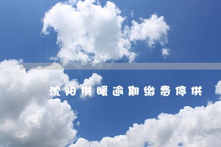 沈阳供暖逾期缴费停供 沈阳供暖逾期缴费停供