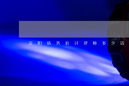 沈阳债务追讨律师多少钱 沈阳债务追讨律师多少钱