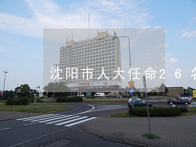 沈阳市人大任命26名法院干部 沈阳市人大任命26名法院干部