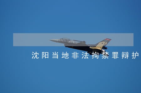 沈阳当地非法拘禁罪辩护律师费 沈阳当地非法拘禁罪辩护律师费