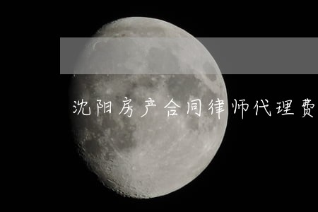 沈阳房产合同律师代理费 沈阳房产合同律师代理费