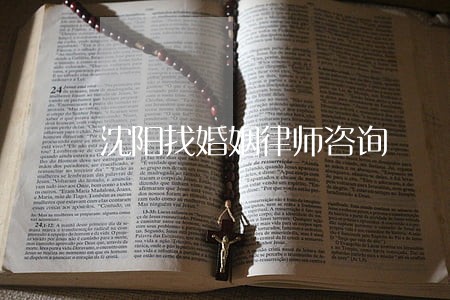 沈阳找婚姻律师咨询 沈阳找婚姻律师咨询