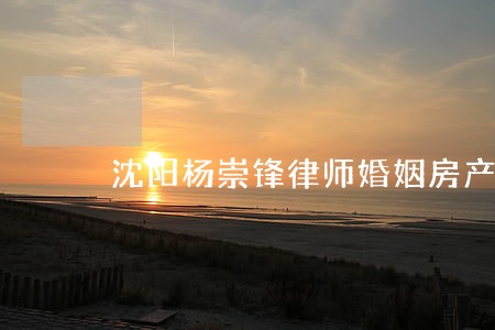 沈阳杨崇锋律师婚姻房产律师