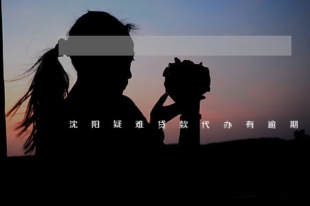 沈阳疑难贷款代办有逾期 沈阳疑难贷款代办有逾期