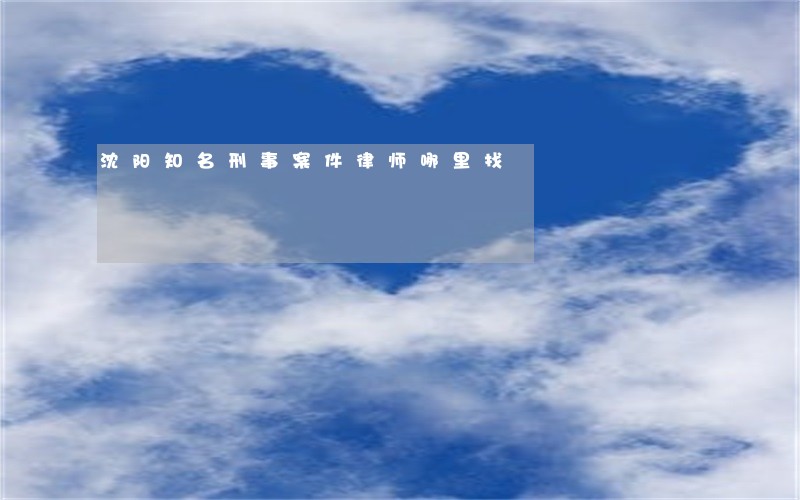 沈阳知名刑事案件律师哪里找 沈阳知名刑事案件律师哪里找