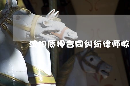 沈阳质押合同纠纷律师收费 沈阳质押合同纠纷律师收费