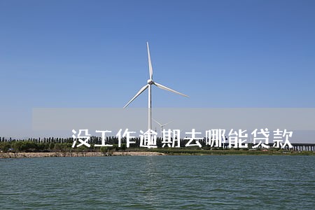 没工作逾期去哪能贷款 没工作逾期去哪能贷款