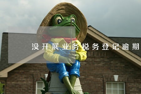 没开展业务税务登记逾期 没开展业务税务登记逾期