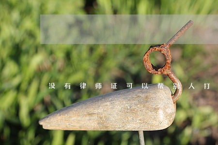 没有律师证可以帮别人打官司吗 没有律师证可以帮别人打官司吗