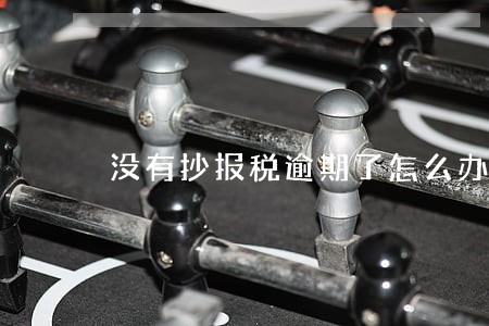 没有抄报税逾期了怎么办 没有抄报税逾期了怎么办