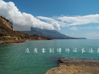 没有拿到律师证在法务部上班 没有拿到律师证在法务部上班