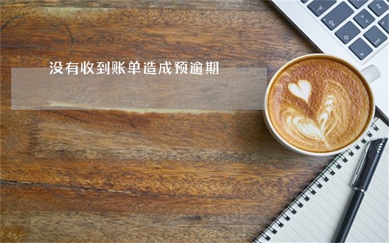 没有收到账单造成预逾期 没有收到账单造成预逾期