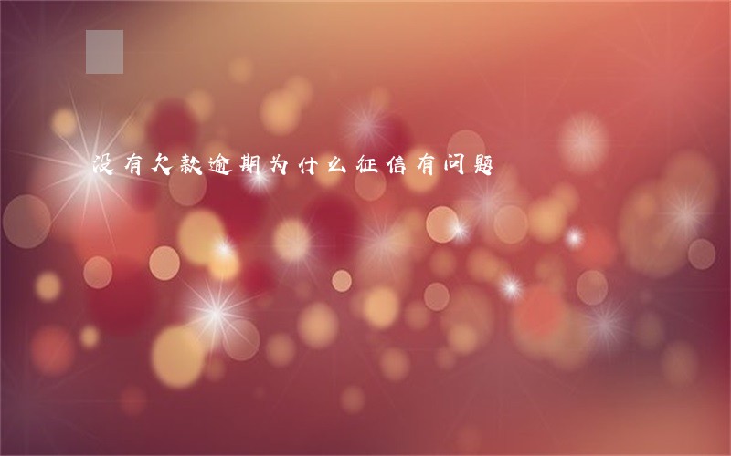 没有欠款逾期为什么征信有问题 没有欠款逾期为什么征信有问题