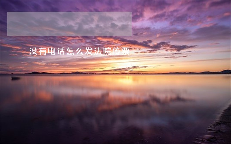 没有电话怎么发法院传票 没有电话怎么发法院传票