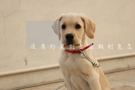 没有约定利息逾期利息怎么计算 没有约定利息逾期利息怎么计算