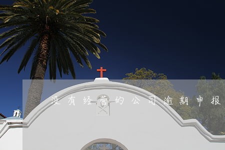 没有经营的公司逾期申报 没有经营的公司逾期申报