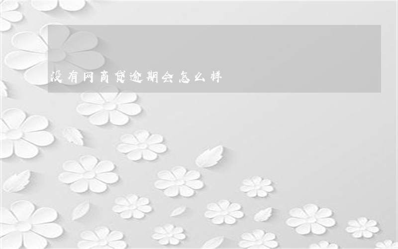 没有网商贷逾期会怎么样 没有网商贷逾期会怎么样